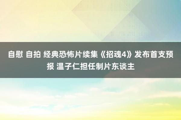 自慰 自拍 经典恐怖片续集《招魂4》发布首支预报 温子仁担任制片东谈主