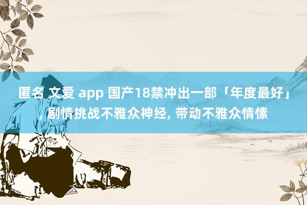 匿名 文爱 app 国产18禁冲出一部「年度最好」， 剧情挑战不雅众神经， 带动不雅众情愫