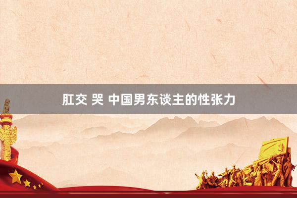 肛交 哭 中国男东谈主的性张力