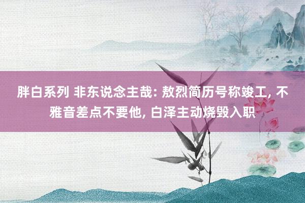 胖白系列 非东说念主哉: 敖烈简历号称竣工， 不雅音差点不要他， 白泽主动烧毁入职