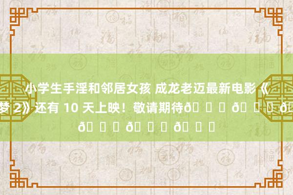 小学生手淫和邻居女孩 成龙老迈最新电影《功夫梦 2》还有 10 天上映！敬请期待😎😎😎
