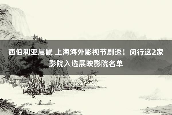 西伯利亚属鼠 上海海外影视节剧透！闵行这2家影院入选展映影院名单
