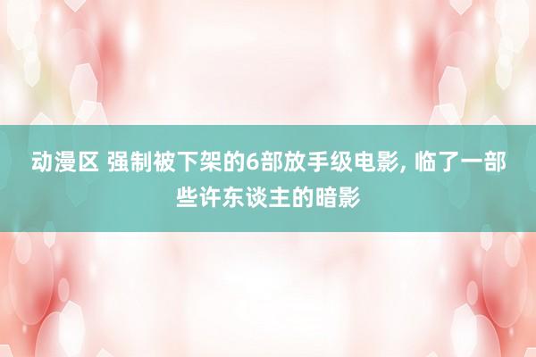 动漫区 强制被下架的6部放手级电影， 临了一部些许东谈主的暗影
