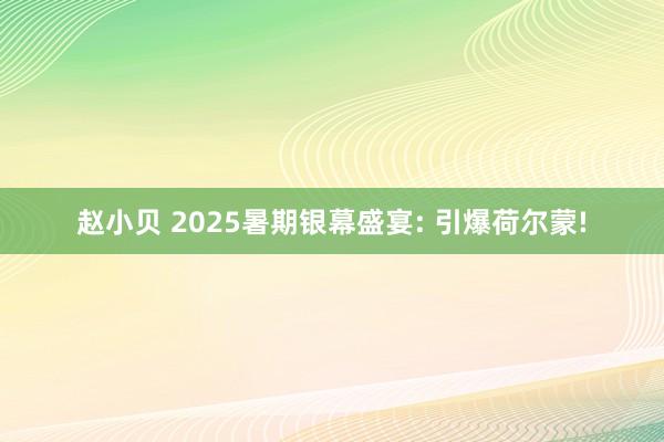 赵小贝 2025暑期银幕盛宴: 引爆荷尔蒙!