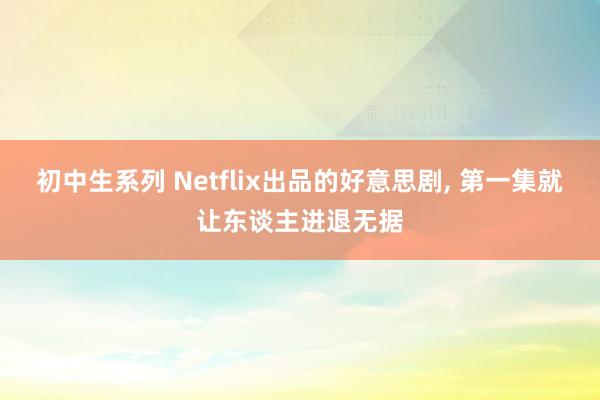 初中生系列 Netflix出品的好意思剧， 第一集就让东谈主进退无据