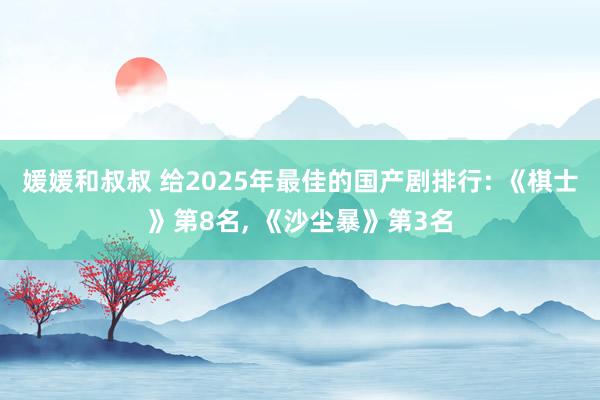 媛媛和叔叔 给2025年最佳的国产剧排行: 《棋士》第8名， 《沙尘暴》第3名