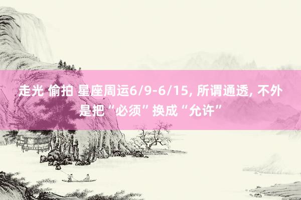 走光 偷拍 星座周运6/9-6/15， 所谓通透， 不外是把“必须”换成“允许”