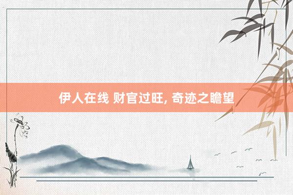 伊人在线 财官过旺， 奇迹之瞻望