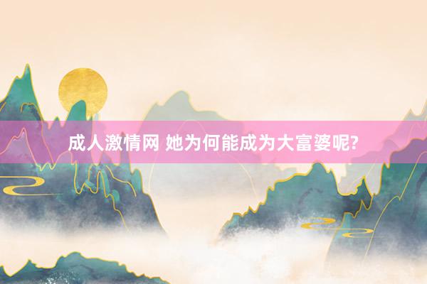 成人激情网 她为何能成为大富婆呢?