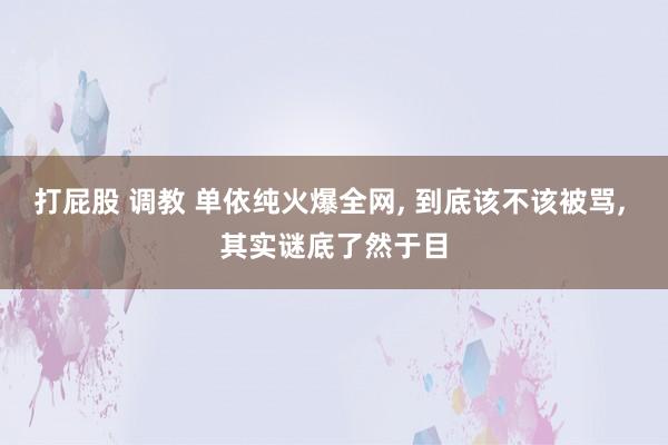 打屁股 调教 单依纯火爆全网， 到底该不该被骂， 其实谜底了然于目