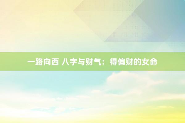 一路向西 八字与财气：得偏财的女命