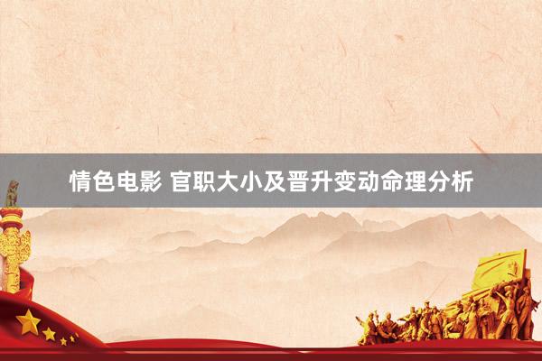情色电影 官职大小及晋升变动命理分析