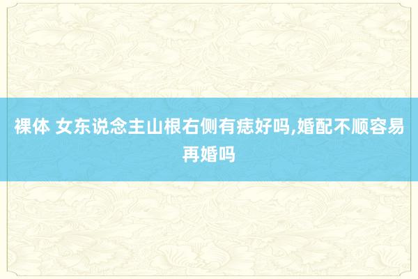 裸体 女东说念主山根右侧有痣好吗，婚配不顺容易再婚吗