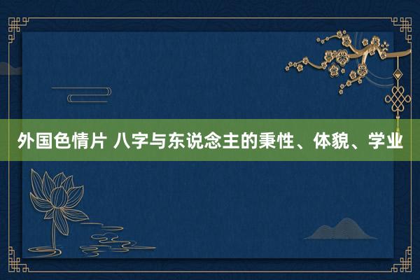 外国色情片 八字与东说念主的秉性、体貌、学业