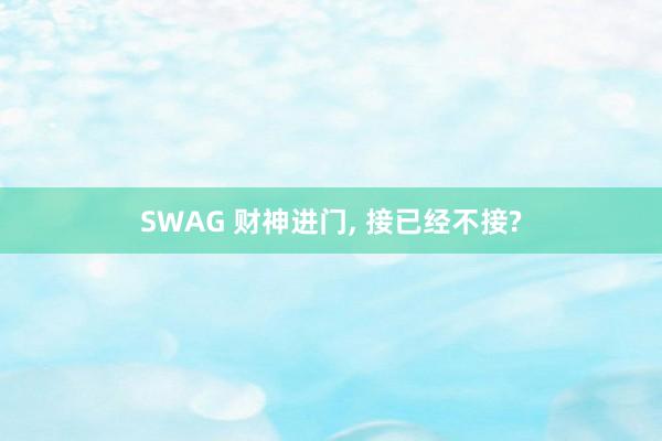 SWAG 财神进门， 接已经不接?