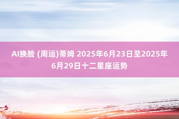 AI换脸 (周运)蒂姆 2025年6月23日至2025年6月29日十二星座运势