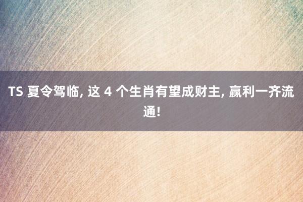TS 夏令驾临， 这 4 个生肖有望成财主， 赢利一齐流通!