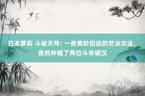 日本萝莉 斗破天穹: 一册黄阶初级的焚诀功法， 竟然种植了两位斗帝硬汉