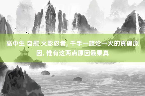 高中生 自慰 火影忍者， 千手一族沦一火的真确原因， 惟有这两点原因最果真